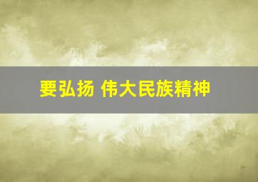 要弘扬 伟大民族精神